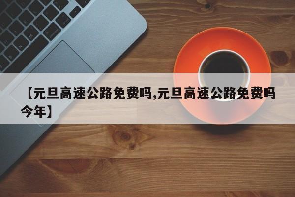 【元旦高速公路免费吗,元旦高速公路免费吗今年】