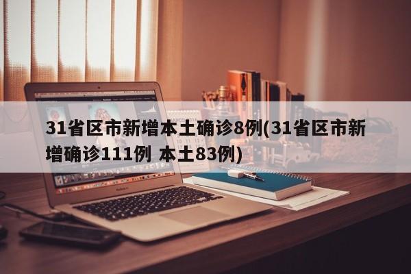 31省区市新增本土确诊8例(31省区市新增确诊111例 本土83例)