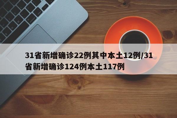 31省新增确诊22例其中本土12例/31省新增确诊124例本土117例