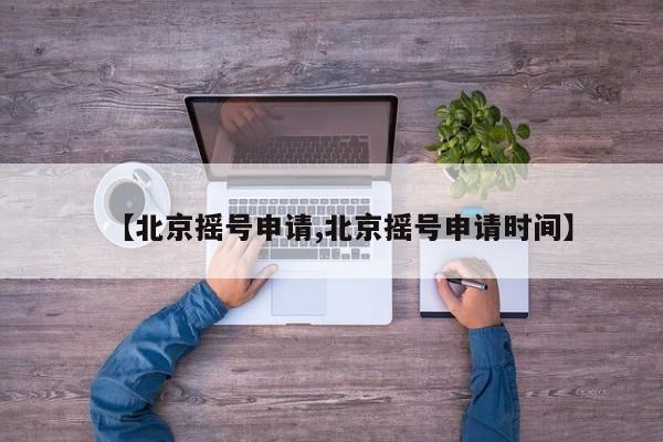 【北京摇号申请,北京摇号申请时间】