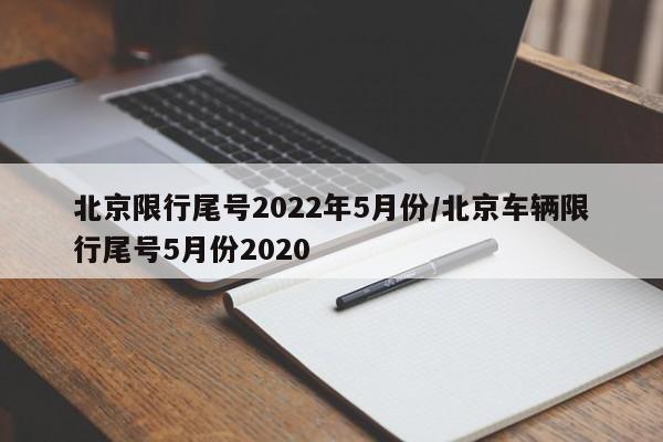 北京限行尾号2022年5月份/北京车辆限行尾号5月份2020