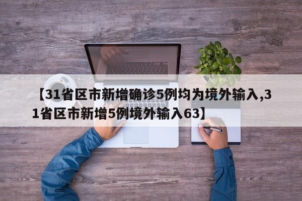 【31省区市新增确诊5例均为境外输入,31省区市新增5例境外输入63】
