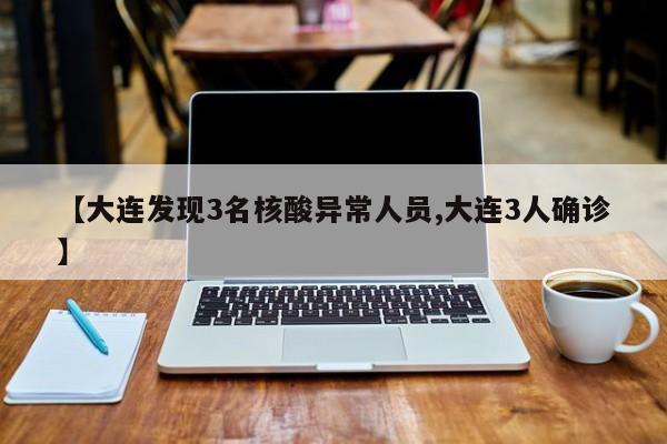 【大连发现3名核酸异常人员,大连3人确诊】