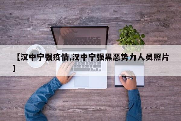 【汉中宁强疫情,汉中宁强黑恶势力人员照片】