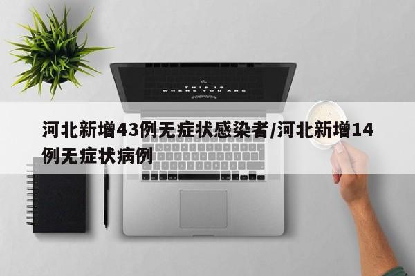河北新增43例无症状感染者/河北新增14例无症状病例