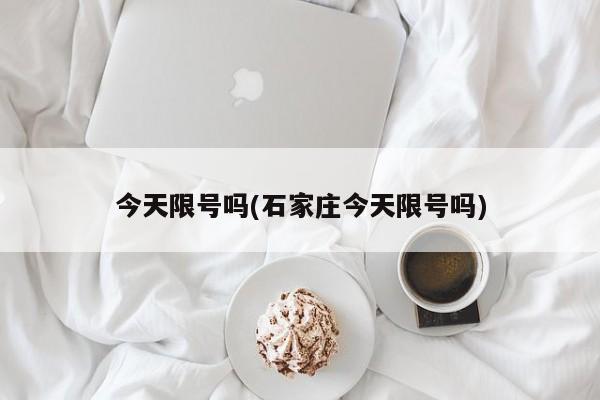 今天限号吗(石家庄今天限号吗)