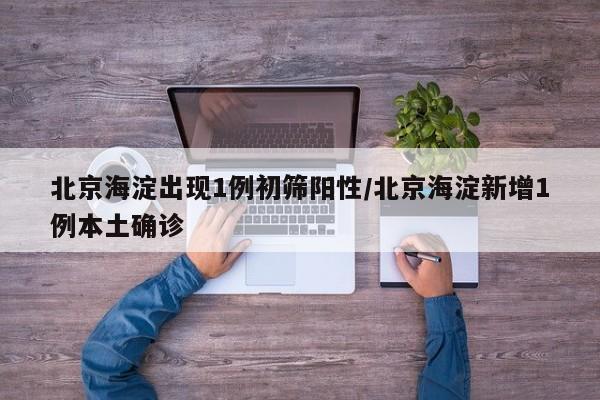 北京海淀出现1例初筛阳性/北京海淀新增1例本土确诊