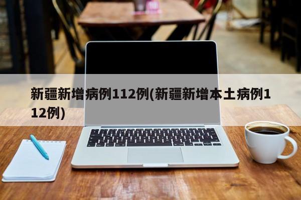 新疆新增病例112例(新疆新增本土病例112例)