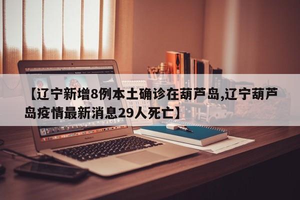 【辽宁新增8例本土确诊在葫芦岛,辽宁葫芦岛疫情最新消息29人死亡】