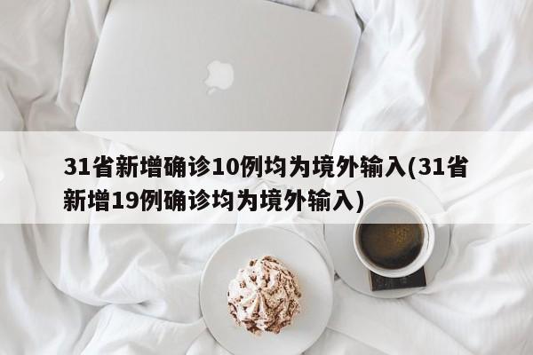 31省新增确诊10例均为境外输入(31省新增19例确诊均为境外输入)