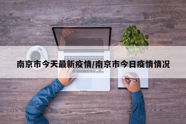 南京市今天最新疫情/南京市今日疫情情况