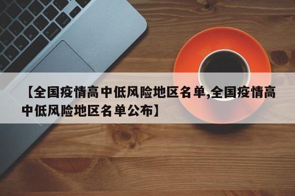 【全国疫情高中低风险地区名单,全国疫情高中低风险地区名单公布】
