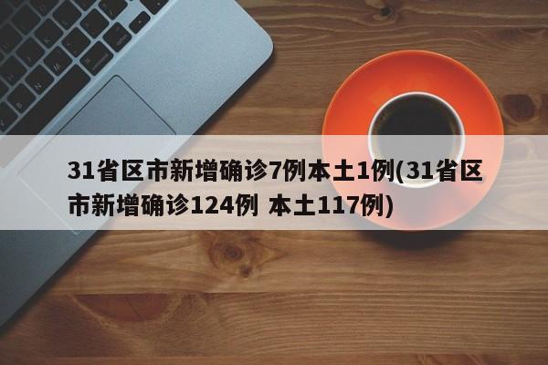 31省区市新增确诊7例本土1例(31省区市新增确诊124例 本土117例)