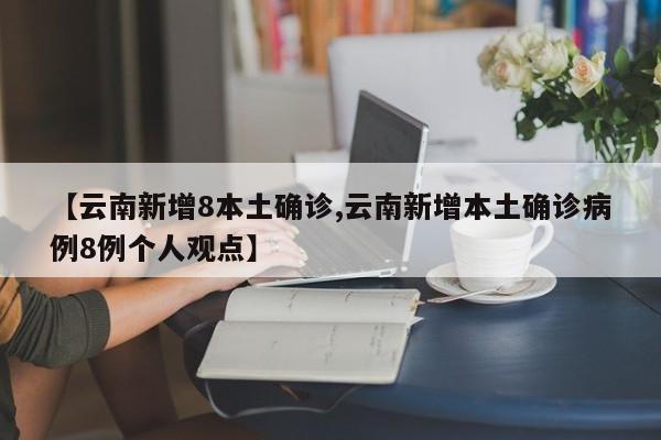 【云南新增8本土确诊,云南新增本土确诊病例8例个人观点】