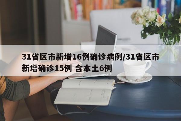 31省区市新增16例确诊病例/31省区市新增确诊15例 含本土6例