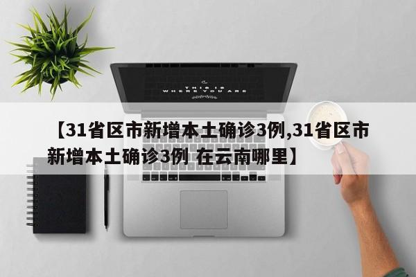 【31省区市新增本土确诊3例,31省区市新增本土确诊3例 在云南哪里】