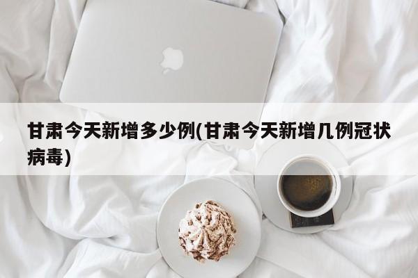 甘肃今天新增多少例(甘肃今天新增几例冠状病毒)
