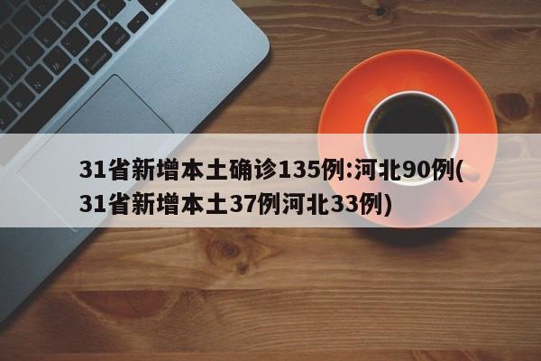 31省新增本土确诊135例:河北90例(31省新增本土37例河北33例)