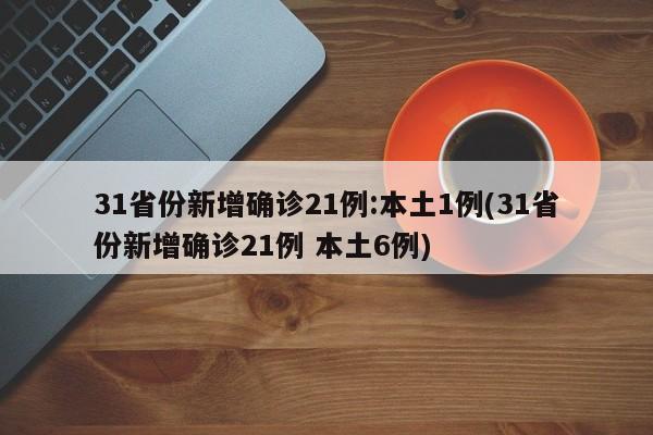 31省份新增确诊21例:本土1例(31省份新增确诊21例 本土6例)