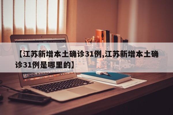 【江苏新增本土确诊31例,江苏新增本土确诊31例是哪里的】