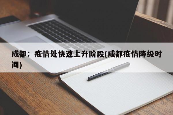 成都：疫情处快速上升阶段(成都疫情降级时间)