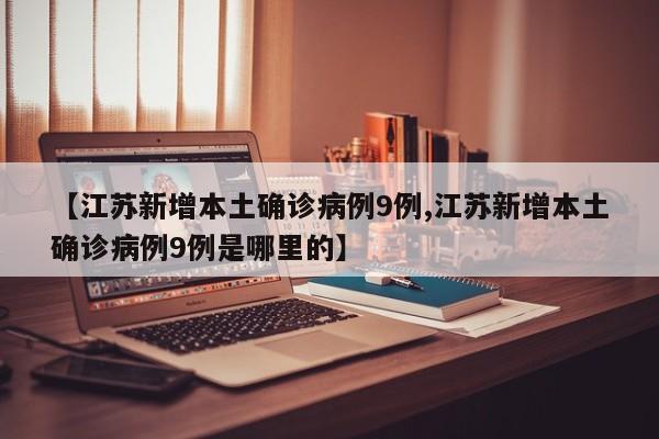 【江苏新增本土确诊病例9例,江苏新增本土确诊病例9例是哪里的】