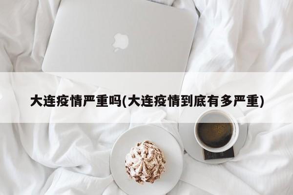 大连疫情严重吗(大连疫情到底有多严重)