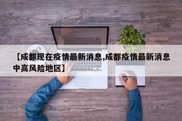 【成都现在疫情最新消息,成都疫情最新消息中高风险地区】