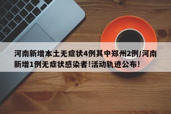 河南新增本土无症状4例其中郑州2例/河南新增1例无症状感染者!活动轨迹公布!