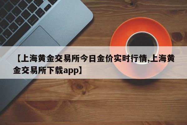 【上海黄金交易所今日金价实时行情,上海黄金交易所下载app】