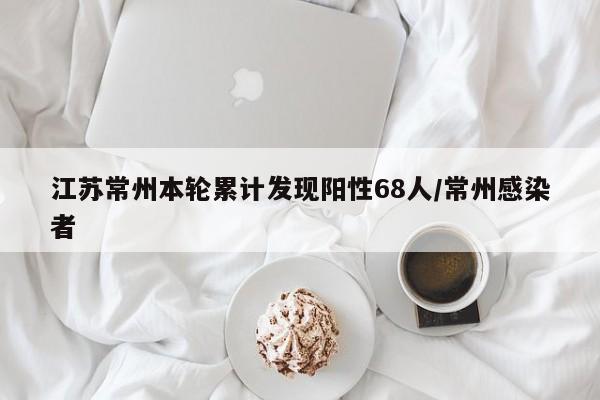 江苏常州本轮累计发现阳性68人/常州感染者