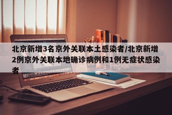 北京新增3名京外关联本土感染者/北京新增2例京外关联本地确诊病例和1例无症状感染者