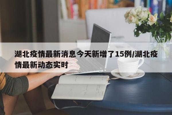 湖北疫情最新消息今天新增了15例/湖北疫情最新动态实时