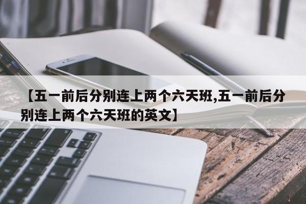 【五一前后分别连上两个六天班,五一前后分别连上两个六天班的英文】