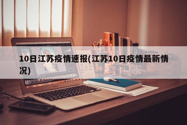 10日江苏疫情速报(江苏10日疫情最新情况)