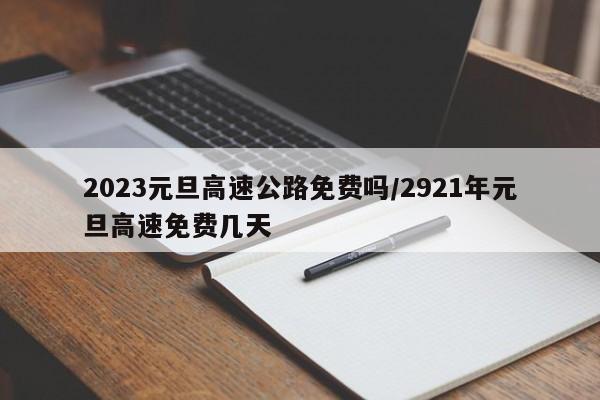 2023元旦高速公路免费吗/2921年元旦高速免费几天