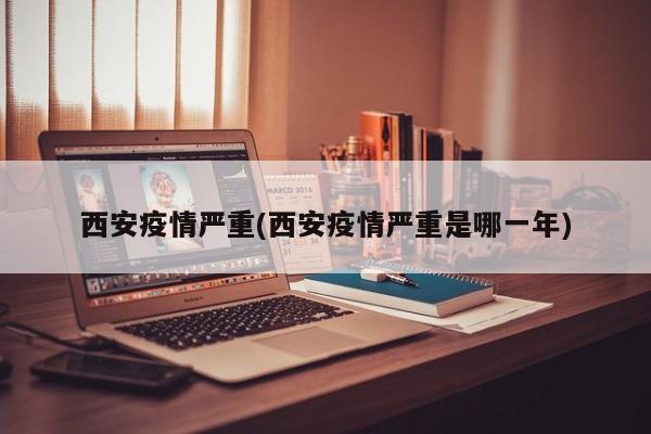 西安疫情严重(西安疫情严重是哪一年)