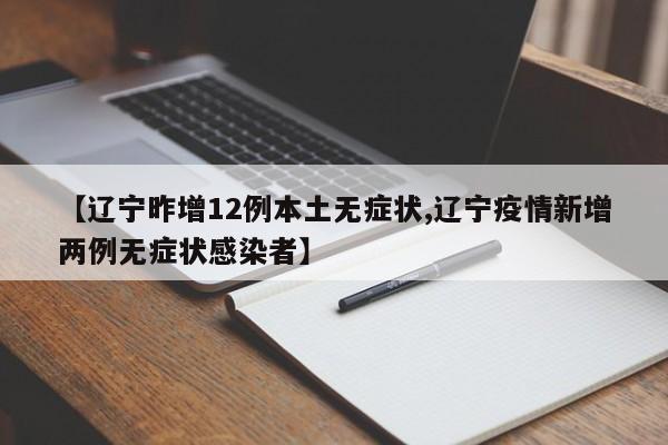 【辽宁昨增12例本土无症状,辽宁疫情新增两例无症状感染者】