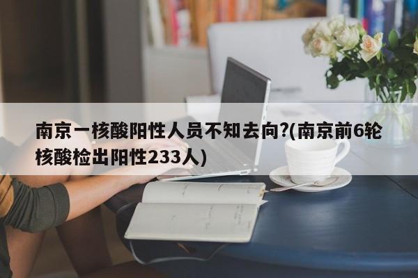 南京一核酸阳性人员不知去向?(南京前6轮核酸检出阳性233人)