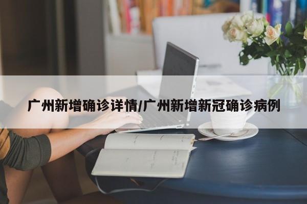 广州新增确诊详情/广州新增新冠确诊病例
