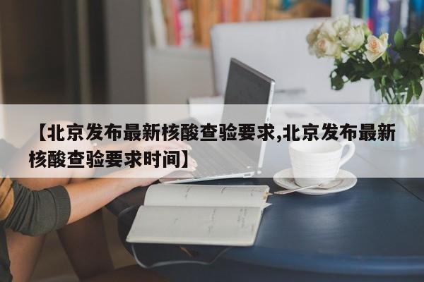 【北京发布最新核酸查验要求,北京发布最新核酸查验要求时间】