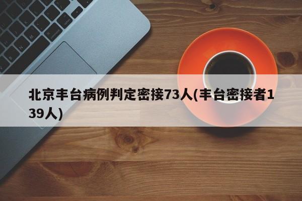 北京丰台病例判定密接73人(丰台密接者139人)