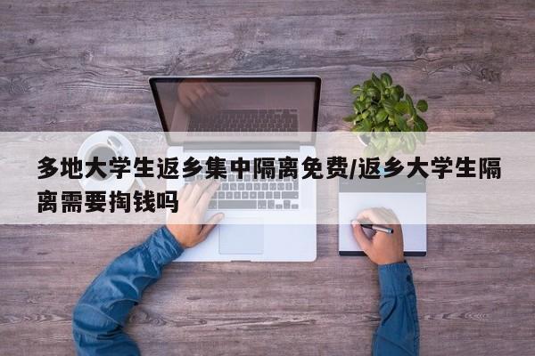 多地大学生返乡集中隔离免费/返乡大学生隔离需要掏钱吗