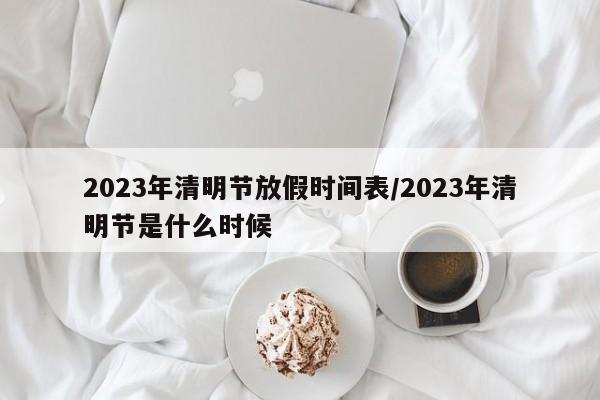 2023年清明节放假时间表/2023年清明节是什么时候