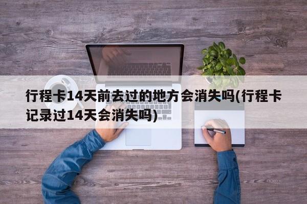 行程卡14天前去过的地方会消失吗(行程卡记录过14天会消失吗)