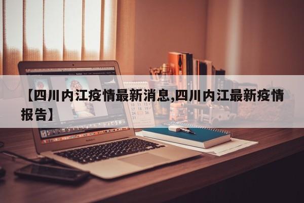 【四川内江疫情最新消息,四川内江最新疫情报告】