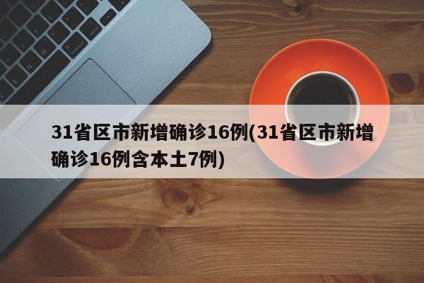 31省区市新增确诊16例(31省区市新增确诊16例含本土7例)