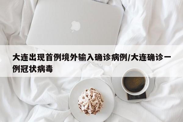 大连出现首例境外输入确诊病例/大连确诊一例冠状病毒