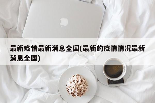 最新疫情最新消息全国(最新的疫情情况最新消息全国)