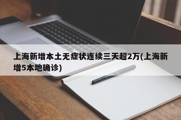 上海新增本土无症状连续三天超2万(上海新增5本地确诊)